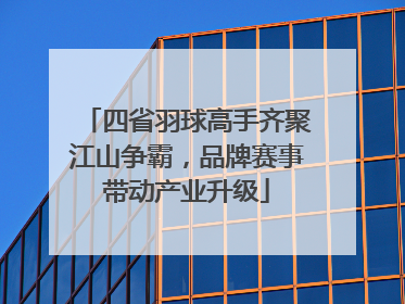 四省羽球高手齐聚江山争霸，品牌赛事带动产业升级