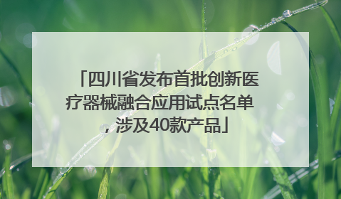 四川省发布首批创新医疗器械融合应用试点名单，涉及40款产品