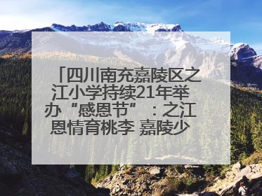 四川南充嘉陵区之江小学持续21年举办“感恩节”：之江恩情育桃李 嘉陵少年志栋梁