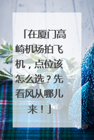 在厦门高崎机场拍飞机，点位该怎么选？先看风从哪儿来！