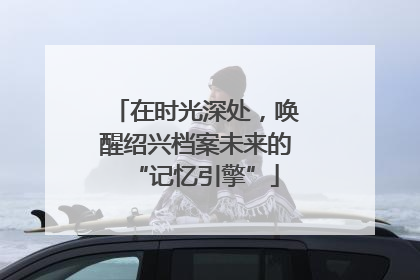 在时光深处，唤醒绍兴档案未来的“记忆引擎”
