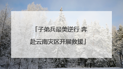 子弟兵最美逆行 奔赴云南灾区开展救援