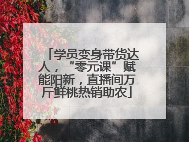 学员变身带货达人，“零元课”赋能阳新，直播间万斤鲜桃热销助农