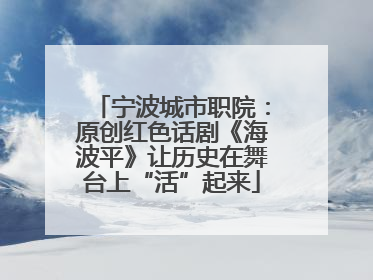 宁波城市职院：原创红色话剧《海波平》让历史在舞台上“活”起来