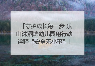 守护成长每一步 乐山洙泗塘幼儿园用行动诠释“安全无小事”