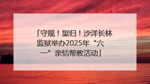 守规！望归！沙洋长林监狱举办2025年“六一”亲情帮教活动