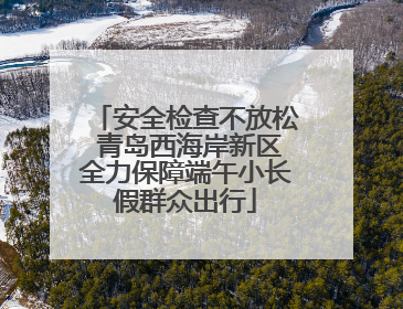 安全检查不放松 青岛西海岸新区全力保障端午小长假群众出行