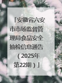 安徽省六安市市场监督管理局食品安全抽检信息通告（2025年第22期）