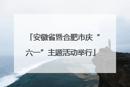 安徽省暨合肥市庆“六一”主题活动举行
