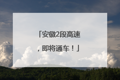 安徽2段高速，即将通车！
