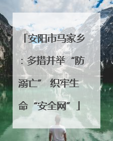 安阳市马家乡：多措并举“防溺亡” 织牢生命“安全网”