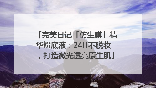 完美日记「仿生膜」精华粉底液：24H不脱妆，打造微光透亮原生肌