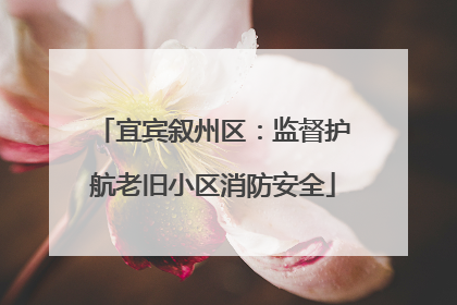 宜宾叙州区：监督护航老旧小区消防安全