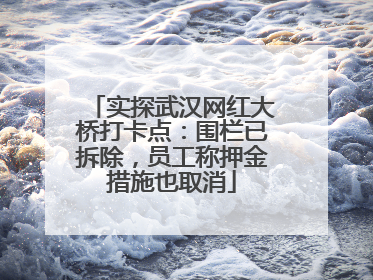 实探武汉网红大桥打卡点：围栏已拆除，员工称押金措施也取消