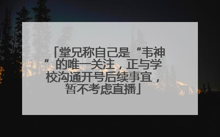 堂兄称自己是“韦神”的唯一关注，正与学校沟通开号后续事宜，暂不考虑直播
