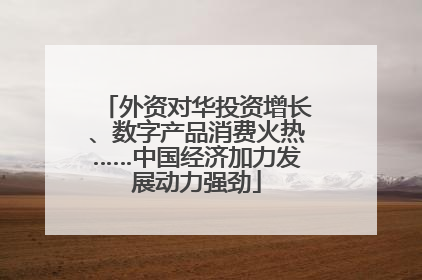 外资对华投资增长、数字产品消费火热……中国经济加力发展动力强劲