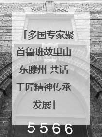 多国专家聚首鲁班故里山东滕州 共话工匠精神传承发展