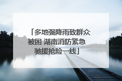 多地强降雨致群众被困 湖南消防紧急驰援抢险一线