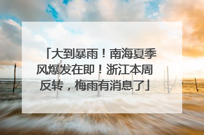 大到暴雨！南海夏季风爆发在即！浙江本周反转，梅雨有消息了