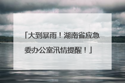 大到暴雨！湖南省应急委办公室汛情提醒！