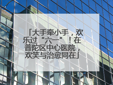 大手牵小手，欢乐过“六一”！在普陀区中心医院，欢笑与治愈同在