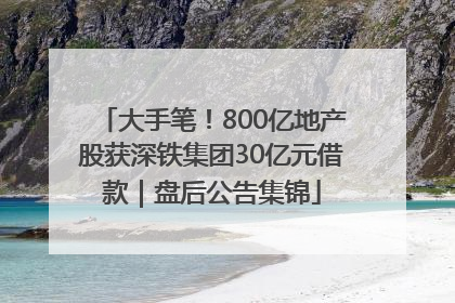 大手笔！800亿地产股获深铁集团30亿元借款｜盘后公告集锦