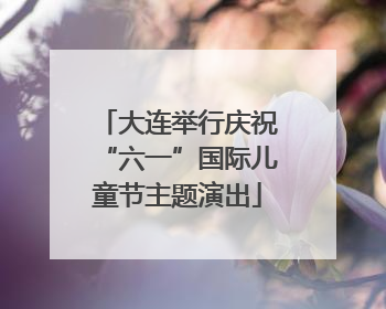 大连举行庆祝“六一”国际儿童节主题演出