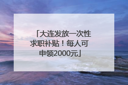 大连发放一次性求职补贴！每人可申领2000元