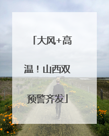 大风+高温！山西双预警齐发