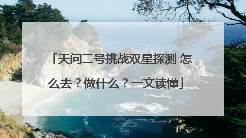 天问二号挑战双星探测 怎么去？做什么？一文读懂