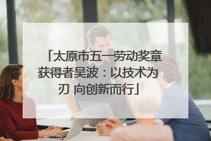 太原市五一劳动奖章获得者吴波：以技术为刃 向创新而行