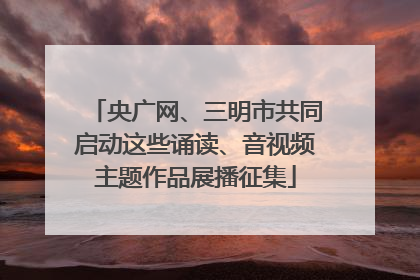 央广网、三明市共同启动这些诵读、音视频主题作品展播征集
