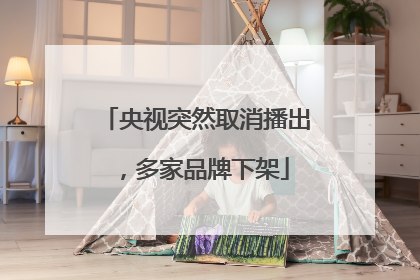央视突然取消播出，多家品牌下架