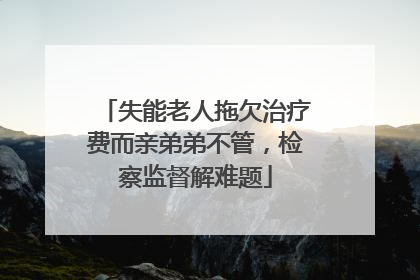 失能老人拖欠治疗费而亲弟弟不管，检察监督解难题