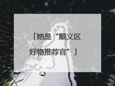 她是“顺义区好物推荐官”