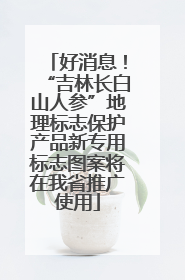 好消息！“吉林长白山人参”地理标志保护产品新专用标志图案将在我省推广使用