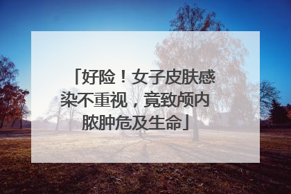 好险！女子皮肤感染不重视，竟致颅内脓肿危及生命