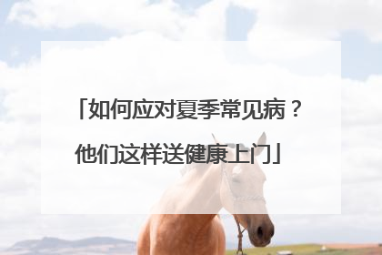 如何应对夏季常见病？他们这样送健康上门