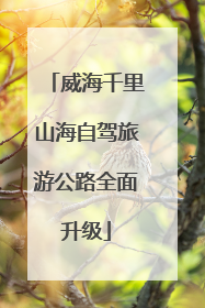 威海千里山海自驾旅游公路全面升级
