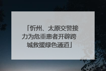 忻州、太原交警接力为危重患者开辟跨城救援绿色通道