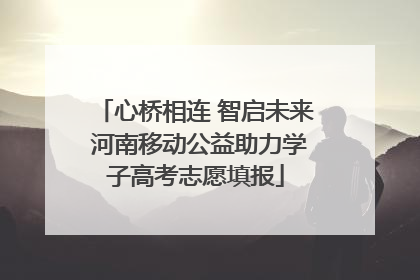 心桥相连 智启未来 河南移动公益助力学子高考志愿填报