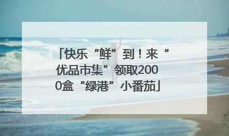 快乐“鲜”到！来“优品市集”领取2000盒“绿港”小番茄