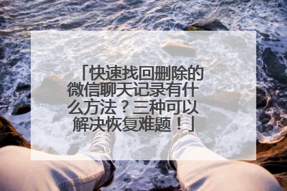 快速找回删除的微信聊天记录有什么方法？三种可以解决恢复难题！