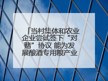 当村集体和农业企业尝试签下“对赌”协议 能为发展酿酒专用粮产业带来哪些利好？