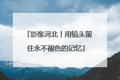 影像河北丨用镜头留住永不褪色的记忆