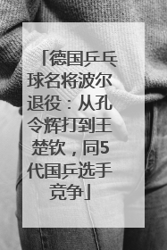 德国乒乓球名将波尔退役：从孔令辉打到王楚钦，同5代国乒选手竞争