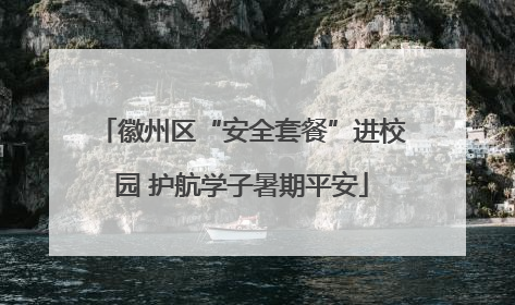 徽州区“安全套餐”进校园 护航学子暑期平安