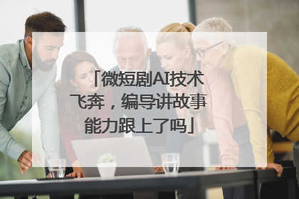 微短剧AI技术飞奔，编导讲故事能力跟上了吗