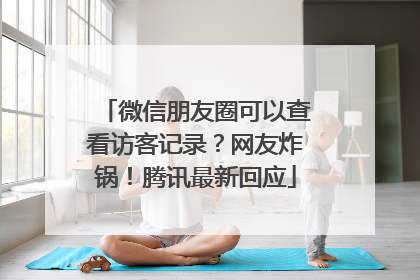 微信朋友圈可以查看访客记录？网友炸锅！腾讯最新回应