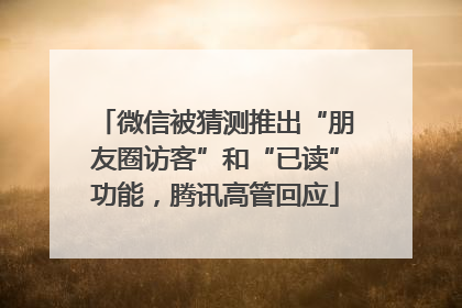微信被猜测推出“朋友圈访客”和“已读”功能，腾讯高管回应